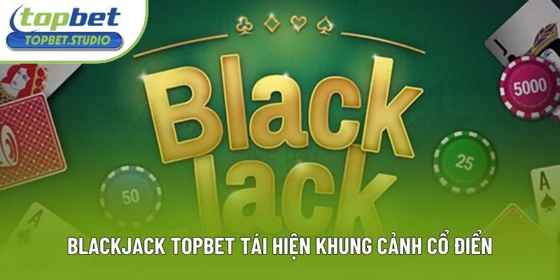 Blackjack Topbet tái hiện khung cảnh cổ điển