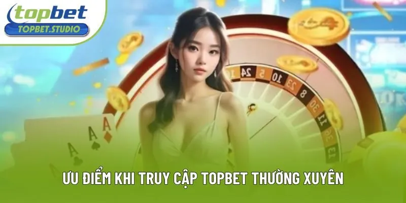 Ưu điểm khi truy cập Topbet thường xuyên