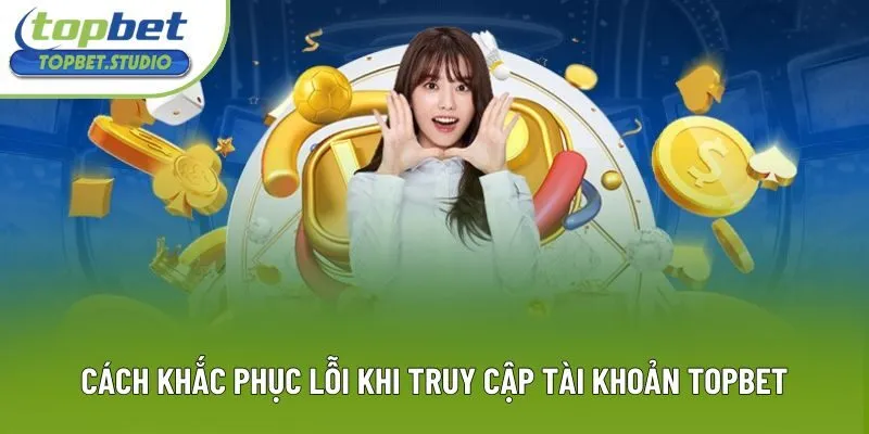 Cách khắc phục lỗi khi truy cập tài khoản Topbet