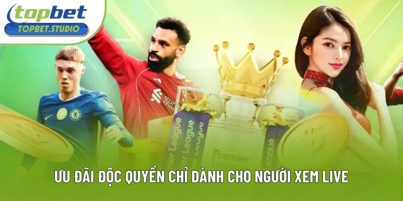 Ưu đãi độc quyền chỉ dành riêng cho người xem live Ưu đãi độc quyền chỉ dành riêng cho người xem live